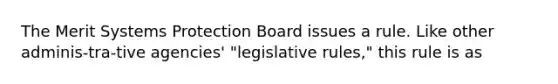 The Merit Systems Protection Board issues a rule. Like other adminis-tra-tive agencies' "legislative rules," this rule is as