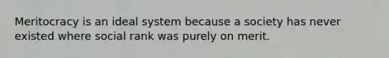 Meritocracy is an ideal system because a society has never existed where social rank was purely on merit.