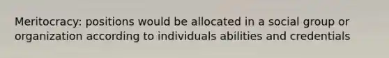 Meritocracy: positions would be allocated in a social group or organization according to individuals abilities and credentials