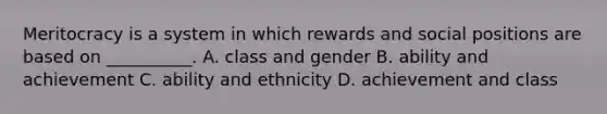 Meritocracy is a system in which rewards and social positions are based on __________. A. class and gender B. ability and achievement C. ability and ethnicity D. achievement and class