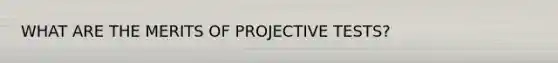 WHAT ARE THE MERITS OF PROJECTIVE TESTS?