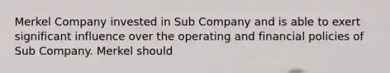 Merkel Company invested in Sub Company and is able to exert significant influence over the operating and financial policies of Sub Company. Merkel should