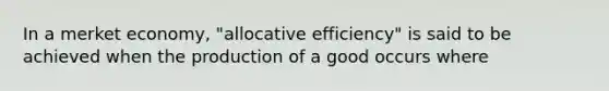 In a merket economy, "allocative efficiency" is said to be achieved when the production of a good occurs where