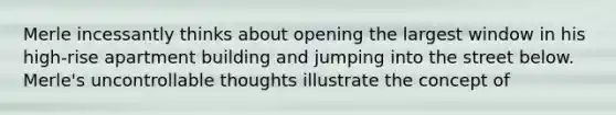 Merle incessantly thinks about opening the largest window in his high-rise apartment building and jumping into the street below. Merle's uncontrollable thoughts illustrate the concept of