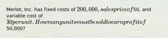 Merlot, Inc. has fixed costs of 200,000, sales price of50, and variable cost of 30 per unit. How many units must be sold to earn profit of50,000?