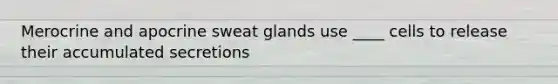 Merocrine and apocrine sweat glands use ____ cells to release their accumulated secretions