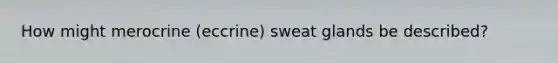 How might merocrine (eccrine) sweat glands be described?