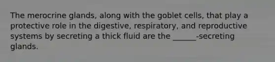 The merocrine glands, along with the goblet cells, that play a protective role in the digestive, respiratory, and reproductive systems by secreting a thick fluid are the ______-secreting glands.