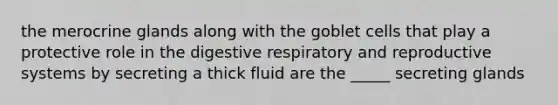 the merocrine glands along with the goblet cells that play a protective role in the digestive respiratory and reproductive systems by secreting a thick fluid are the _____ secreting glands