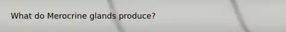 What do Merocrine glands produce?