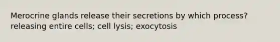 Merocrine glands release their secretions by which process? releasing entire cells; cell lysis; exocytosis