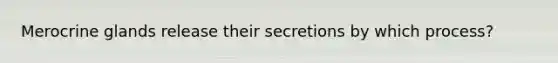 Merocrine glands release their secretions by which process?