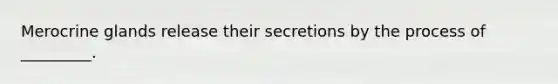 Merocrine glands release their secretions by the process of _________.