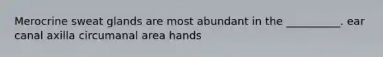 Merocrine sweat glands are most abundant in the __________. ear canal axilla circumanal area hands