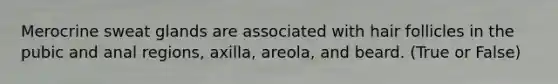 Merocrine sweat glands are associated with hair follicles in the pubic and anal regions, axilla, areola, and beard. (True or False)