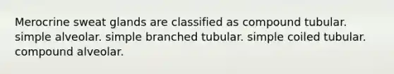 Merocrine sweat glands are classified as compound tubular. simple alveolar. simple branched tubular. simple coiled tubular. compound alveolar.