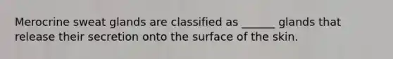 Merocrine sweat glands are classified as ______ glands that release their secretion onto the surface of the skin.