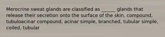 Merocrine sweat glands are classified as ______ glands that release their secretion onto the surface of the skin. compound, tubuloacinar compound, acinar simple, branched, tubular simple, coiled, tubular