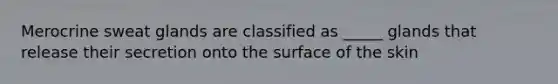 Merocrine sweat glands are classified as _____ glands that release their secretion onto the surface of the skin