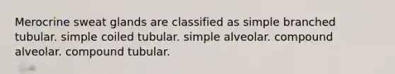 Merocrine sweat glands are classified as simple branched tubular. simple coiled tubular. simple alveolar. compound alveolar. compound tubular.