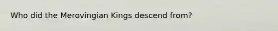Who did the Merovingian Kings descend from?