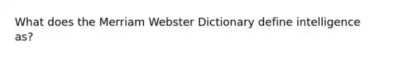 What does the Merriam Webster Dictionary define intelligence as?