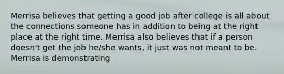 Merrisa believes that getting a good job after college is all about the connections someone has in addition to being at the right place at the right time. Merrisa also believes that if a person doesn't get the job he/she wants, it just was not meant to be. Merrisa is demonstrating