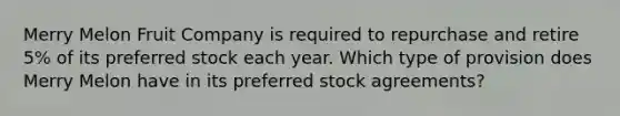 Merry Melon Fruit Company is required to repurchase and retire 5% of its preferred stock each year. Which type of provision does Merry Melon have in its preferred stock agreements?