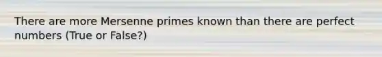 There are more Mersenne primes known than there are perfect numbers (True or False?)