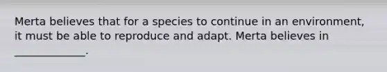 Merta believes that for a species to continue in an environment, it must be able to reproduce and adapt. Merta believes in _____________.