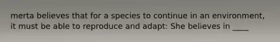 merta believes that for a species to continue in an environment, it must be able to reproduce and adapt: She believes in ____