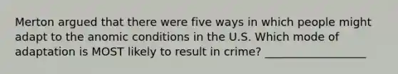 Merton argued that there were five ways in which people might adapt to the anomic conditions in the U.S. Which mode of adaptation is MOST likely to result in crime? __________________