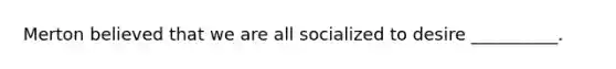 Merton believed that we are all socialized to desire __________.