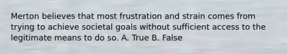 Merton believes that most frustration and strain comes from trying to achieve societal goals without sufficient access to the legitimate means to do so. A. True B. False