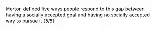 Merton defined five ways people respond to this gap between having a socially accepted goal and having no socially accepted way to pursue it (5/5)