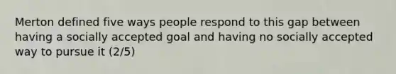 Merton defined five ways people respond to this gap between having a socially accepted goal and having no socially accepted way to pursue it (2/5)