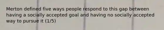 Merton defined five ways people respond to this gap between having a socially accepted goal and having no socially accepted way to pursue it (1/5)