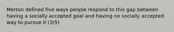 Merton defined five ways people respond to this gap between having a socially accepted goal and having no socially accepted way to pursue it (3/5)