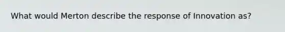 What would Merton describe the response of Innovation as?