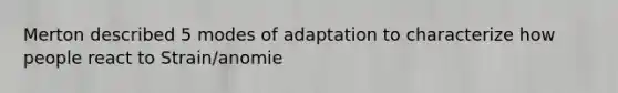 Merton described 5 modes of adaptation to characterize how people react to Strain/anomie