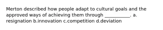 Merton described how people adapt to cultural goals and the approved ways of achieving them through ___________. a.​resignation b.​innovation c.​competition d.​deviation