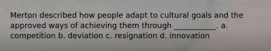 Merton described how people adapt to cultural goals and the approved ways of achieving them through ___________. a. ​competition b. ​deviation c. ​resignation d. ​innovation