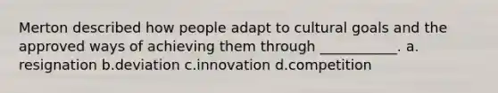 Merton described how people adapt to cultural goals and the approved ways of achieving them through ___________. a.​resignation b.​deviation c.​innovation d.​competition