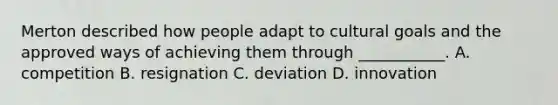 Merton described how people adapt to cultural goals and the approved ways of achieving them through ___________. A. competition B. resignation C. deviation D. innovation