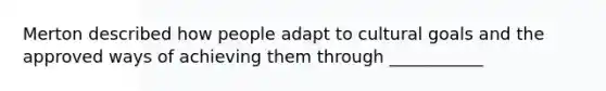Merton described how people adapt to cultural goals and the approved ways of achieving them through ___________