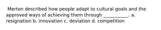 ​ Merton described how people adapt to cultural goals and the approved ways of achieving them through ___________. a. ​resignation b. ​innovation c. ​deviation d. ​competition