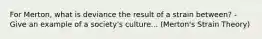 For Merton, what is deviance the result of a strain between? - Give an example of a society's culture... (Merton's Strain Theory)