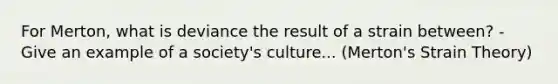 For Merton, what is deviance the result of a strain between? - Give an example of a society's culture... (Merton's Strain Theory)