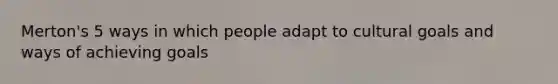 Merton's 5 ways in which people adapt to cultural goals and ways of achieving goals