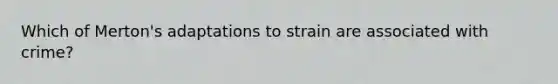 Which of Merton's adaptations to strain are associated with crime?